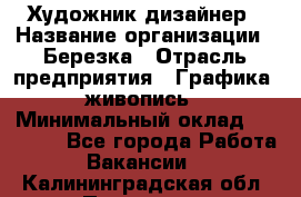 Художник-дизайнер › Название организации ­ Березка › Отрасль предприятия ­ Графика, живопись › Минимальный оклад ­ 50 000 - Все города Работа » Вакансии   . Калининградская обл.,Приморск г.